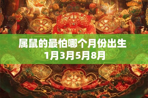 属鼠的最怕哪个月份出生 1月3月5月8月