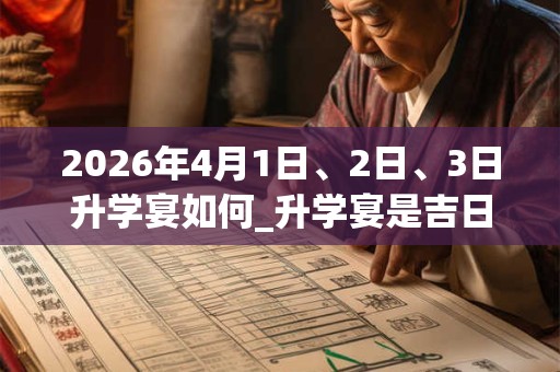 2026年4月1日、2日、3日升学宴如何_升学宴是吉日吗