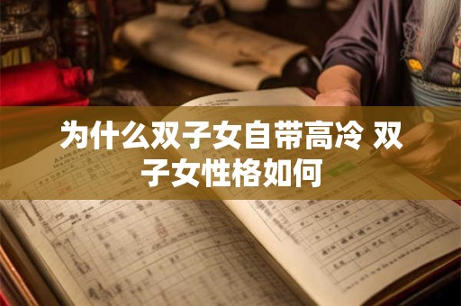 为什么双子女自带高冷 双子女性格如何 为什么双子女自带高冷 双子女性格如何