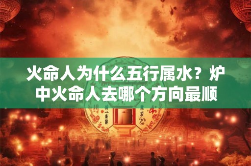 火命人为什么五行属水？炉中火命人去哪个方向最顺