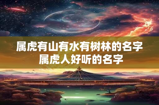 属虎有山有水有树林的名字 属虎人好听的名字