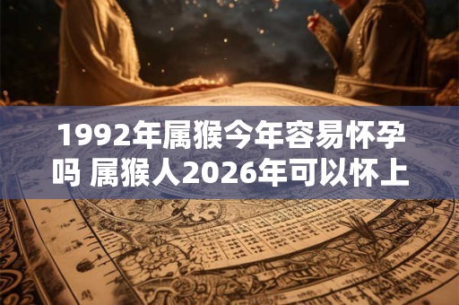 1992年属猴今年容易怀孕吗 属猴人2026年可以怀上宝宝吗 1992年属猴今年容易怀孕吗 属猴人2026年可以怀上宝宝吗