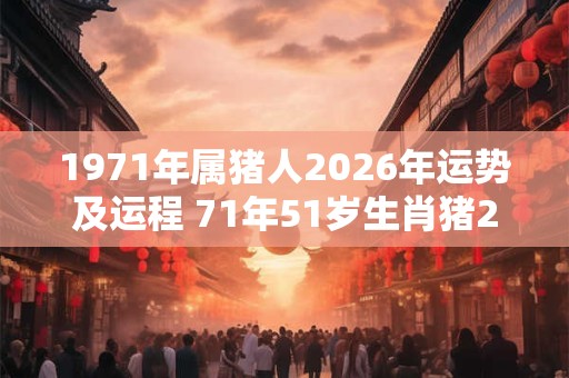 1971年属猪人2026年运势及运程 71年51岁生肖猪2026年每月运势