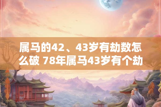 属马的42、43岁有劫数怎么破 78年属马43岁有个劫如何破解