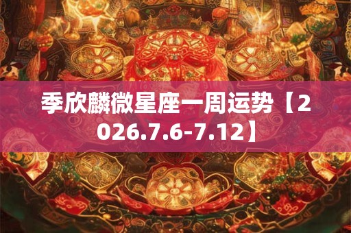 季欣麟微星座一周运势【2026.7.6-7.12】