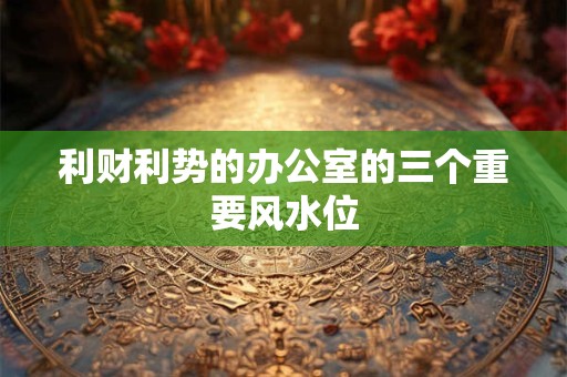 利财利势的办公室的三个重要风水位 利财利势的办公室的三个重要风水位