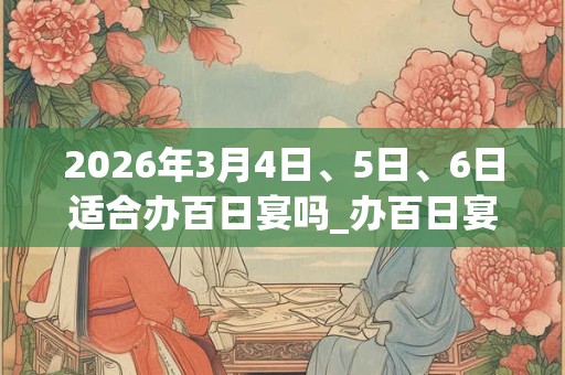 2026年3月4日、5日、6日适合办百日宴吗_办百日宴吉利吗