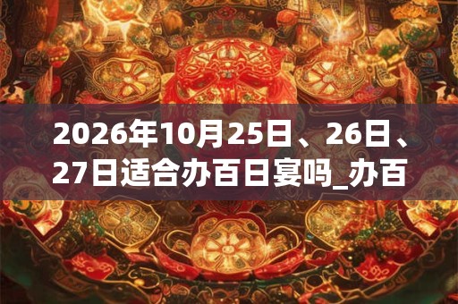 2026年10月25日、26日、27日适合办百日宴吗_办百日宴吉利吗