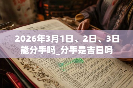 2026年3月1日、2日、3日能分手吗_分手是吉日吗