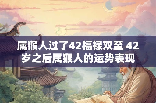 属猴人过了42福禄双至 42岁之后属猴人的运势表现