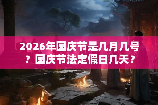 2026年国庆节是几月几号？国庆节法定假日几天？