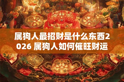 属狗人最招财是什么东西2026 属狗人如何催旺财运