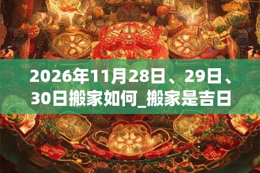 2026年11月28日、29日、30日搬家如何_搬家是吉日吗 2026年11月28日、29日、30日搬家如何_搬家是吉日吗
