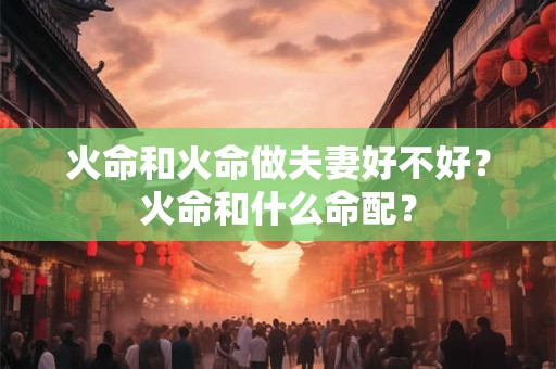 火命和火命做夫妻好不好？火命和什么命配？