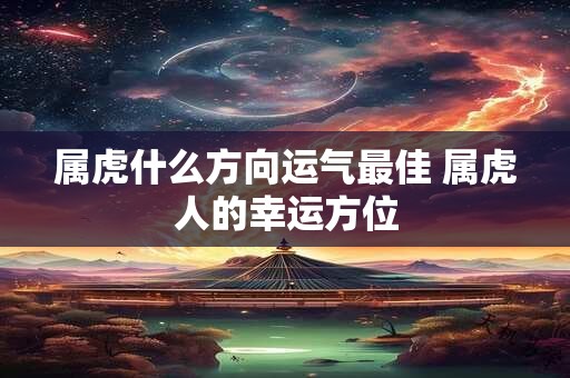属虎什么方向运气最佳 属虎人的幸运方位 属虎什么方向运气最佳 属虎人的幸运方位