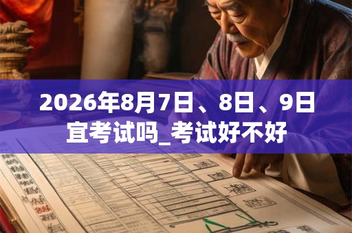 2026年8月7日、8日、9日宜考试吗_考试好不好