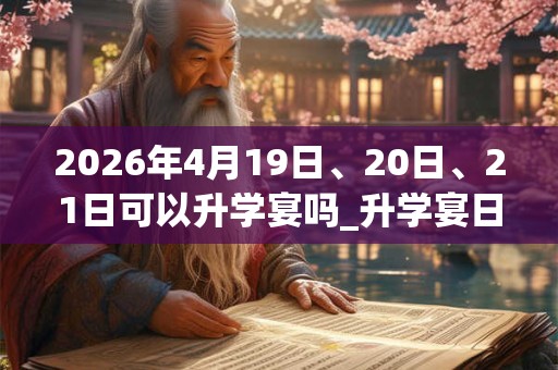 2026年4月19日、20日、21日可以升学宴吗_升学宴日子好吗