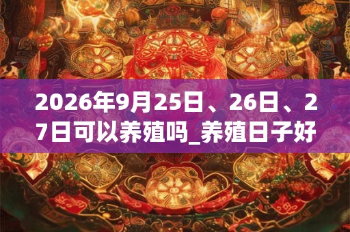 2026年9月25日、26日、27日可以养殖吗_养殖日子好吗
