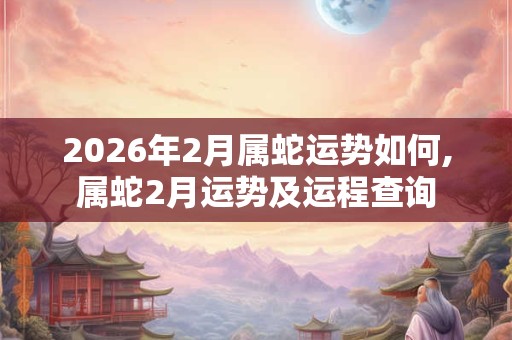 2026年2月属蛇运势如何,属蛇2月运势及运程查询 2026年2月属蛇运势如何,属蛇2月运势及运程查询