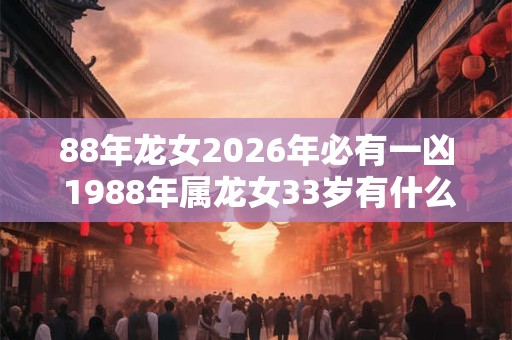 88年龙女2026年必有一凶 1988年属龙女33岁有什么劫难2026