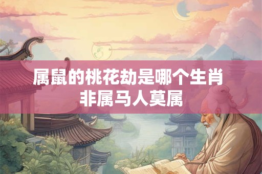 属鼠的桃花劫是哪个生肖 非属马人莫属