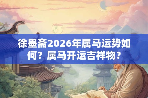 徐墨斋2026年属马运势如何？属马开运吉祥物？