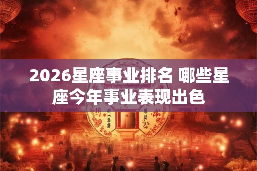 2026星座事业排名 哪些星座今年事业表现出色 2026星座事业排名 哪些星座今年事业表现出色