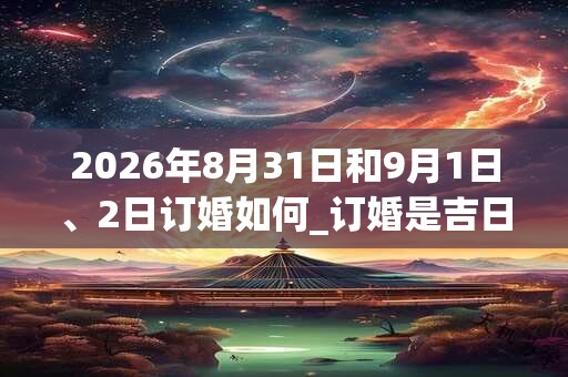 2026年8月31日和9月1日、2日订婚如何_订婚是吉日吗