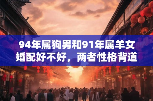94年属狗男和91年属羊女婚配好不好，两者性格背道而驰？