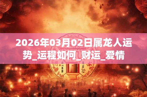 2026年03月02日属龙人运势_运程如何_财运_爱情 2026年03月02日属龙人运势_运程如何_财运_爱情