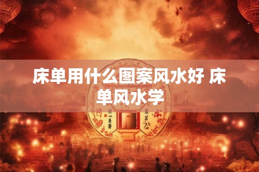 床单用什么图案风水好 床单风水学