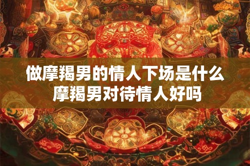 做摩羯男的情人下场是什么 摩羯男对待情人好吗 做摩羯男的情人下场是什么 摩羯男对待情人好吗