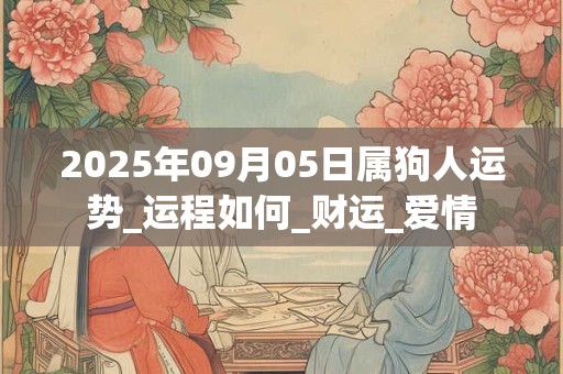 2025年09月05日属狗人运势_运程如何_财运_爱情 2025年09月05日属狗人运势_运程如何_财运_爱情