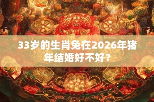 33岁的生肖兔在2026年猪年结婚好不好? 33岁的生肖兔在2026年猪年结婚好不好?