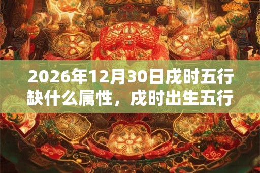 2026年12月30日戌时五行缺什么属性，戌时出生五行缺什么
