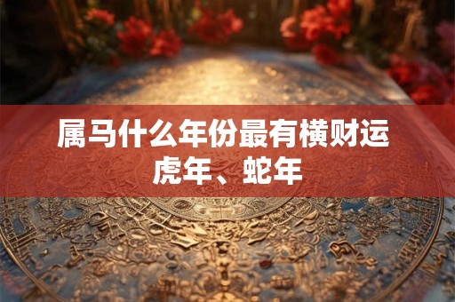 属马什么年份最有横财运 虎年、蛇年