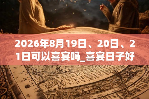 2026年8月19日、20日、21日可以喜宴吗_喜宴日子好吗