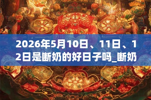 2026年5月10日、11日、12日是断奶的好日子吗_断奶可以吗