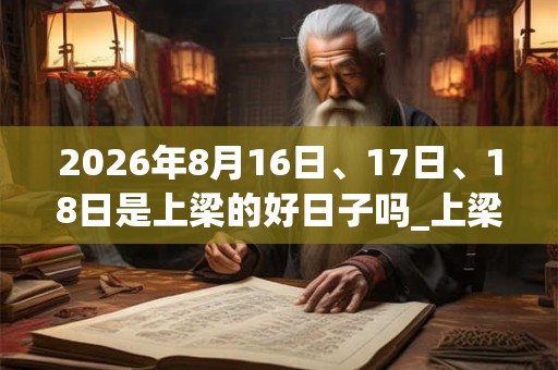 2026年8月16日、17日、18日是上梁的好日子吗_上梁可以吗