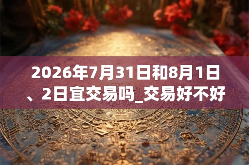 2026年7月31日和8月1日、2日宜交易吗_交易好不好