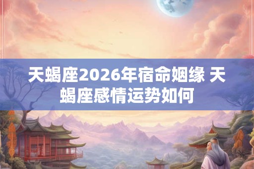 天蝎座2026年宿命姻缘 天蝎座感情运势如何
