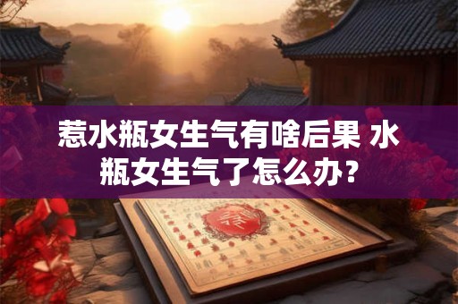 惹水瓶女生气有啥后果 水瓶女生气了怎么办? 惹水瓶女生气有啥后果 水瓶女生气了怎么办?