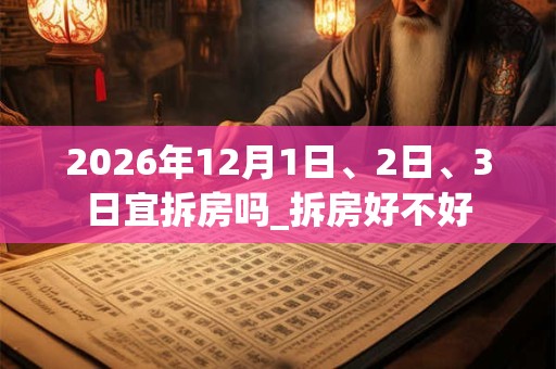 2026年12月1日、2日、3日宜拆房吗_拆房好不好