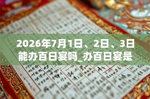 2026年7月1日、2日、3日能办百日宴吗_办百日宴是吉日吗