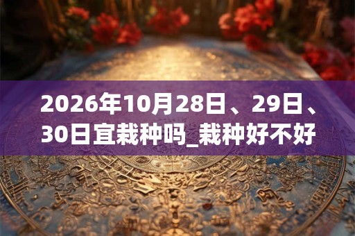 2026年10月28日、29日、30日宜栽种吗_栽种好不好