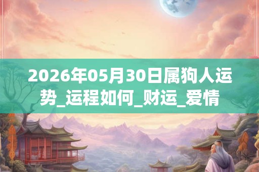 2026年05月30日属狗人运势_运程如何_财运_爱情 2026年05月30日属狗人运势_运程如何_财运_爱情