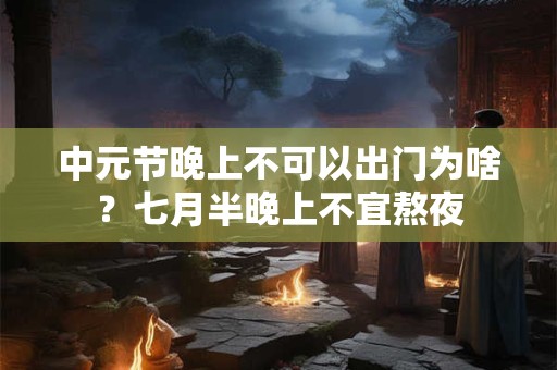 中元节晚上不可以出门为啥？七月半晚上不宜熬夜