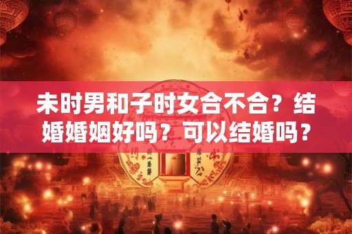 未时男和子时女合不合？结婚婚姻好吗？可以结婚吗？