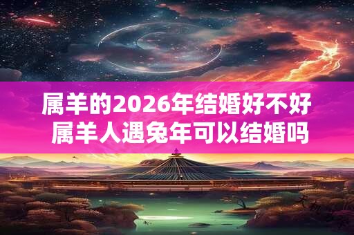 属羊的2026年结婚好不好 属羊人遇兔年可以结婚吗 属羊的2026年结婚好不好 属羊人遇兔年可以结婚吗