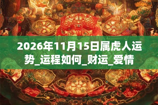 2026年11月15日属虎人运势_运程如何_财运_爱情